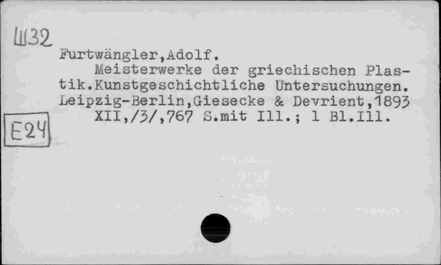 ﻿ÜB2.
ЄЇЇЧІ
Furtwängler,Adolf.
Meisterwerke der griechischen Plas-tik.Kunstgeschichtliehe Untersuchungen. Leipzig-Berlin,Giesecke & Devrient,1895
XII,/5/,767 S.mit Ill.; 1 Bl.Ill.